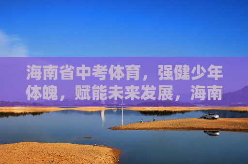 海南省中考体育,强健少年体魄,赋能未来发展,海南中考体育,强健少年体魄赋能未来 海南省中考体育,强健少年体魄,赋能未来发展,海南中考体育,强健少年体魄赋能未来