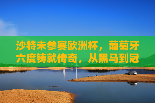 沙特未参赛欧洲杯,葡萄牙六度铸就传奇,从黑马到冠军的荣耀征程,葡萄牙六度铸就传奇,从黑马到冠军的荣耀征程 沙特未参赛欧洲杯,葡萄牙六度铸就传奇,从黑马到冠军的荣耀征程,葡萄牙六度铸就传奇,从黑马到冠军的荣耀征程
