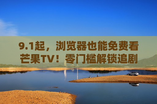 9.1起,浏览器也能免费看芒果TV!零门槛解锁追剧自由,9月1日起浏览器免费看芒果TV,零门槛解锁追剧自由 9.1起,浏览器也能免费看芒果TV!零门槛解锁追剧自由,9月1日起浏览器免费看芒果TV,零门槛解锁追剧自由