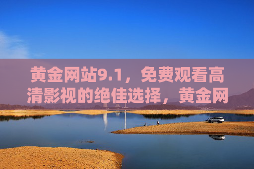 黄金网站9.1,免费观看高清影视的绝佳选择,黄金网站9.1,免费高清影视的绝佳选择 黄金网站9.1,免费观看高清影视的绝佳选择,黄金网站9.1,免费高清影视的绝佳选择