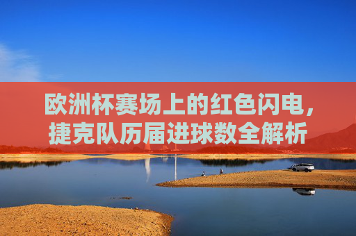 欧洲杯赛场上的红色闪电,捷克队历届进球数全解析 欧洲杯赛场上的红色闪电,捷克队历届进球数全解析