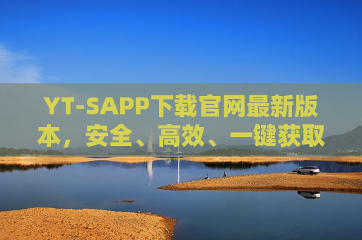YT-SAPP下载官网最新版本,安全、高效、一键获取官方安装包,YT-SAPP官网下载最新版,安全高效一键获取官方安装包 YT-SAPP下载官网最新版本,安全、高效、一键获取官方安装包,YT-SAPP官网下载最新版,安全高效一键获取官方安装包