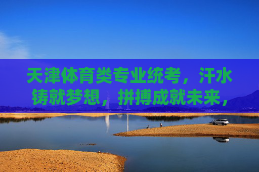 天津体育类专业统考,汗水铸就梦想,拼搏成就未来,天津体育统考,汗水铸梦,拼搏筑未来 天津体育类专业统考,汗水铸就梦想,拼搏成就未来,天津体育统考,汗水铸梦,拼搏筑未来