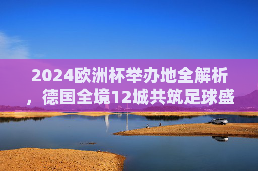 2024欧洲杯举办地全解析,德国全境12城共筑足球盛宴,2024欧洲杯举办地全解析,德国12城共筑足球盛宴 2024欧洲杯举办地全解析,德国全境12城共筑足球盛宴,2024欧洲杯举办地全解析,德国12城共筑足球盛宴