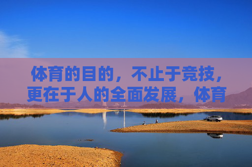 体育的目的，不止于竞技，更在于人的全面发展，体育的目的，不止竞技，更在全面发展