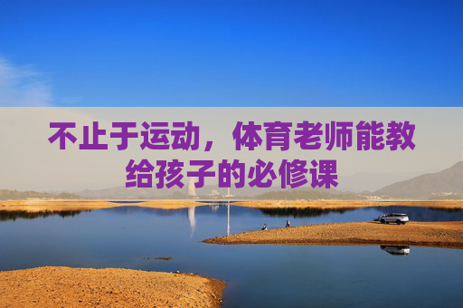 不止于运动,体育老师能教给孩子的必修课 不止于运动,体育老师能教给孩子的必修课