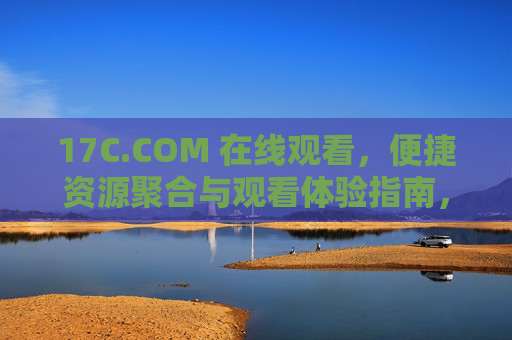 17C.COM 在线观看,便捷资源聚合与观看体验指南,17C.COM资源聚合与在线观看体验指南 17C.COM 在线观看,便捷资源聚合与观看体验指南,17C.COM资源聚合与在线观看体验指南
