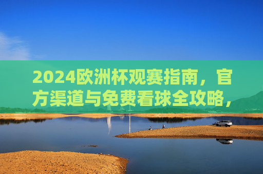 2024欧洲杯观赛指南,官方渠道与免费看球全攻略,2024欧洲杯观赛指南,官方渠道与免费看球全攻略 2024欧洲杯观赛指南,官方渠道与免费看球全攻略,2024欧洲杯观赛指南,官方渠道与免费看球全攻略