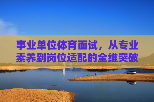 事业单位体育面试,从专业素养到岗位适配的全维突破,事业单位体育面试,专业素养与岗位适配的全维突破 事业单位体育面试,从专业素养到岗位适配的全维突破,事业单位体育面试,专业素养与岗位适配的全维突破