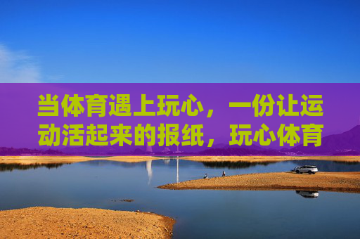 当体育遇上玩心,一份让运动活起来的报纸,玩心体育,活力运动报 当体育遇上玩心,一份让运动活起来的报纸,玩心体育,活力运动报