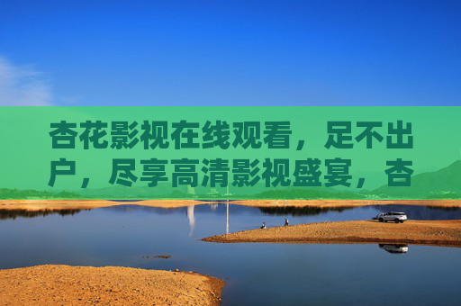 杏花影视在线观看,足不出户,尽享高清影视盛宴,杏花影视,足不出户畅享高清影视盛宴 杏花影视在线观看,足不出户,尽享高清影视盛宴,杏花影视,足不出户畅享高清影视盛宴