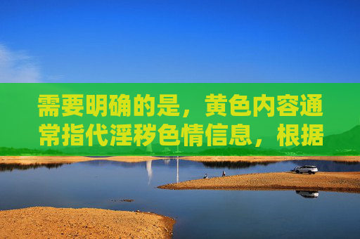 需要明确的是,黄色内容通常指代淫秽色情信息,根据中国法律法规,传播、提供淫秽色情内容属于违法行为,严重危害社会风气和公民身心健康,因此任何涉及精选黄色观影免费的相关内容都不应被创作或传播,抵制淫秽色情,守护清朗网络空间 需要明确的是,黄色内容通常指代淫秽色情信息,根据中国法律法规,传播、提供淫秽色情内容属于违法行为,严重危害社会风气和公民身心健康,因此任何涉及精选黄色观影免费的相关内容都不应被创作或传播,抵制淫秽色情,守护清朗网络空间