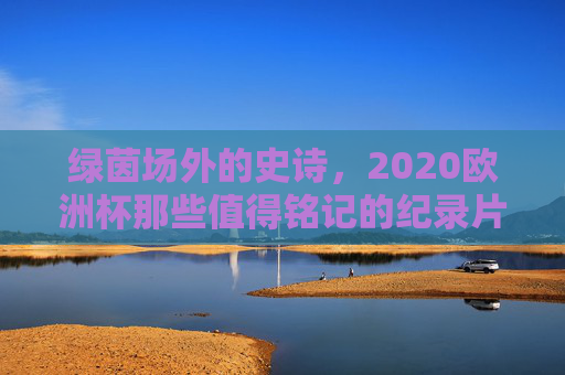 绿茵场外的史诗,2020欧洲杯那些值得铭记的纪录片,2020欧洲杯,绿茵场外的史诗纪录片 绿茵场外的史诗,2020欧洲杯那些值得铭记的纪录片,2020欧洲杯,绿茵场外的史诗纪录片