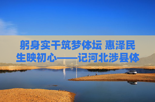 躬身实干筑梦体坛 惠泽民生映初心——记河北涉县体育局局长XXX,躬身实干筑梦体坛 惠泽民生映初心 躬身实干筑梦体坛 惠泽民生映初心——记河北涉县体育局局长XXX,躬身实干筑梦体坛 惠泽民生映初心