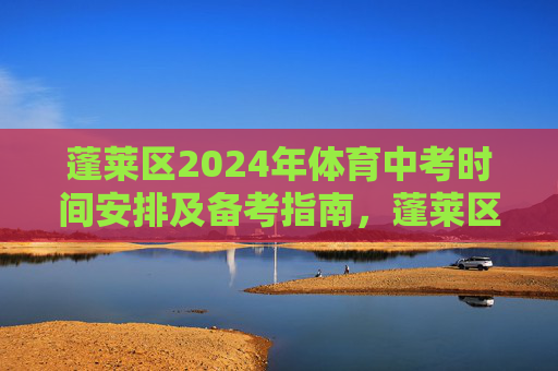 蓬莱区2024年体育中考时间安排及备考指南,蓬莱区2024年体育中考时间安排及备考指南 蓬莱区2024年体育中考时间安排及备考指南,蓬莱区2024年体育中考时间安排及备考指南