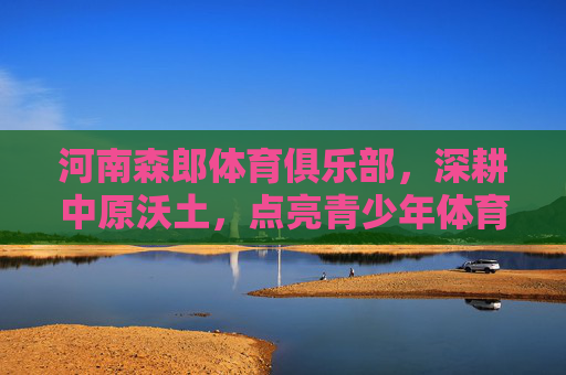 河南森郎体育俱乐部,深耕中原沃土,点亮青少年体育梦想,深耕中原沃土 森郎点亮青少年体育梦想 河南森郎体育俱乐部,深耕中原沃土,点亮青少年体育梦想,深耕中原沃土 森郎点亮青少年体育梦想