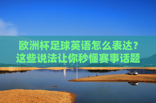 欧洲杯足球英语怎么表达?这些说法让你秒懂赛事话题,欧洲杯足球英语表达,秒懂赛事话题 欧洲杯足球英语怎么表达?这些说法让你秒懂赛事话题,欧洲杯足球英语表达,秒懂赛事话题