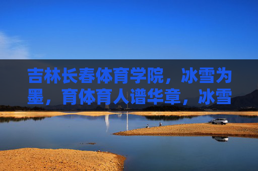 吉林长春体育学院,冰雪为墨,育体育人谱华章,冰雪为墨,长春体育学院育体育人谱华章 吉林长春体育学院,冰雪为墨,育体育人谱华章,冰雪为墨,长春体育学院育体育人谱华章
