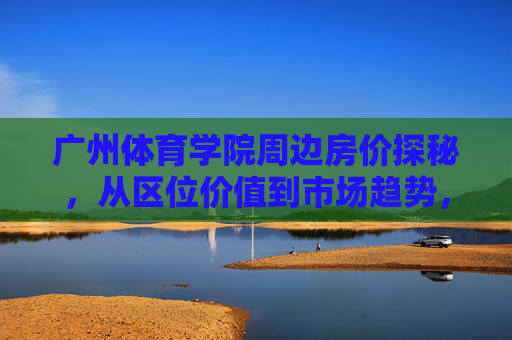 广州体育学院周边房价探秘,从区位价值到市场趋势,广州体育学院周边房价探秘,区位价值与市场趋势 广州体育学院周边房价探秘,从区位价值到市场趋势,广州体育学院周边房价探秘,区位价值与市场趋势