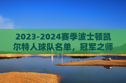 2023-2024赛季波士顿凯尔特人球队名单，冠军之师的深度与锋芒，2023-2024赛季波士顿凯尔特人，冠军之师的深度与锋芒