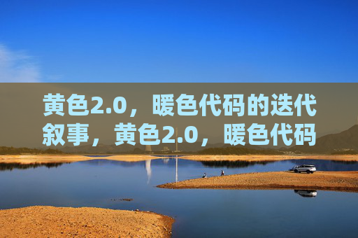 黄色2.0,暖色代码的迭代叙事,黄色2.0,暖色代码的迭代叙事 黄色2.0,暖色代码的迭代叙事,黄色2.0,暖色代码的迭代叙事