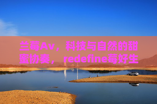兰莓Av,科技与自然的甜蜜协奏, redefine莓好生活新标准,兰莓Av,科技与自然的甜蜜协奏, redefine莓好生活新标准 兰莓Av,科技与自然的甜蜜协奏, redefine莓好生活新标准,兰莓Av,科技与自然的甜蜜协奏, redefine莓好生活新标准