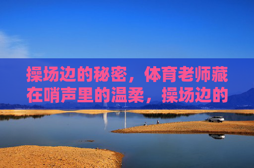 操场边的秘密，体育老师藏在哨声里的温柔，操场边的温柔哨声，体育老师的秘密