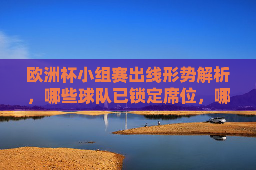 欧洲杯小组赛出线形势解析，哪些球队已锁定席位，哪些仍存悬念？欧洲杯小组赛出线形势，锁定席位与悬念