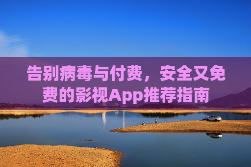 告别病毒与付费，安全又免费的影视App推荐指南