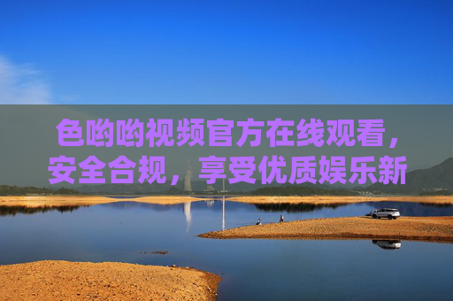 色哟哟视频官方在线观看，安全合规，享受优质娱乐新体验，色哟哟视频官方在线观看，安全合规，优质娱乐新体验