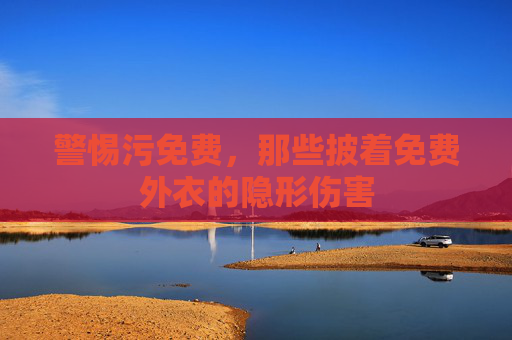 警惕污免费，那些披着免费外衣的隐形伤害