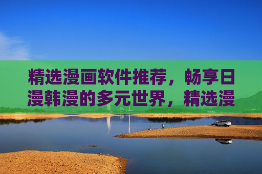 精选漫画软件推荐，畅享日漫韩漫的多元世界，精选漫画软件推荐，畅享日韩多元漫世界