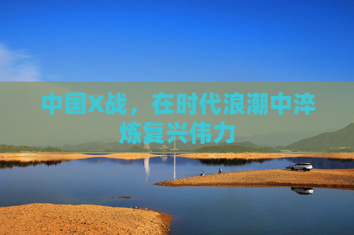 中国X战，在时代浪潮中淬炼复兴伟力