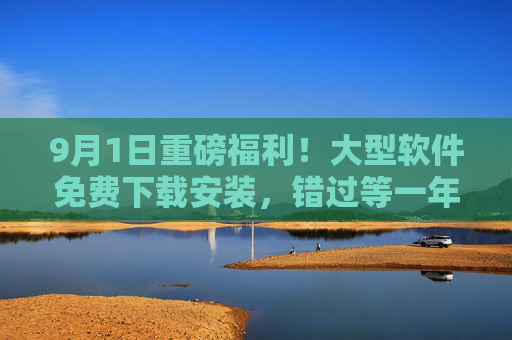 9月1日重磅福利！大型软件免费下载安装，错过等一年！9月1日重磅福利，大型软件免费下载安装，错过等一年！