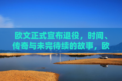 欧文正式宣布退役，时间、传奇与未完待续的故事，欧文退役，传奇谢幕，未完待续