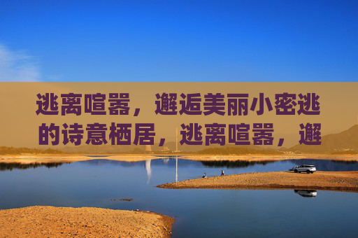 逃离喧嚣，邂逅美丽小密逃的诗意栖居，逃离喧嚣，邂逅小密逃的诗意栖居
