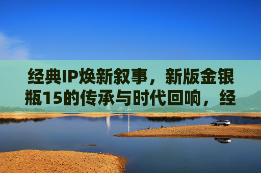 经典IP焕新叙事，新版金银瓶15的传承与时代回响，经典IP焕新叙事，新版金银瓶15的传承与时代回响