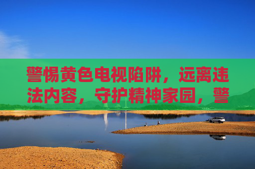警惕黄色电视陷阱，远离违法内容，守护精神家园，警惕黄色电视陷阱，守护精神家园