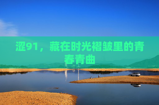 涩91,藏在时光褶皱里的青春青曲 涩91,藏在时光褶皱里的青春青曲