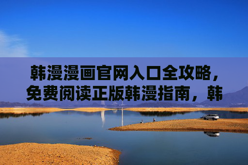 韩漫漫画官网入口全攻略,免费阅读正版韩漫指南,韩漫官网入口全攻略,免费阅读正版指南 韩漫漫画官网入口全攻略,免费阅读正版韩漫指南,韩漫官网入口全攻略,免费阅读正版指南