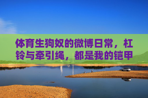 体育生狗奴的微博日常,杠铃与牵引绳,都是我的铠甲,体育生狗奴,杠铃与牵引绳,我的铠甲 体育生狗奴的微博日常,杠铃与牵引绳,都是我的铠甲,体育生狗奴,杠铃与牵引绳,我的铠甲