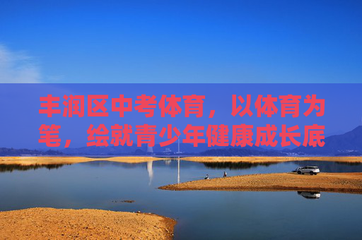 丰润区中考体育,以体育为笔,绘就青少年健康成长底色,丰润区中考体育,以体育为笔,绘就青少年健康成长底色 丰润区中考体育,以体育为笔,绘就青少年健康成长底色,丰润区中考体育,以体育为笔,绘就青少年健康成长底色