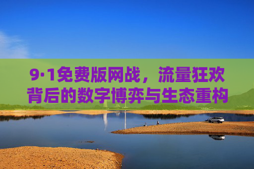 9·1免费版网战,流量狂欢背后的数字博弈与生态重构,9·1免费版网战,流量狂欢下的数字博弈与生态重构 9·1免费版网战,流量狂欢背后的数字博弈与生态重构,9·1免费版网战,流量狂欢下的数字博弈与生态重构