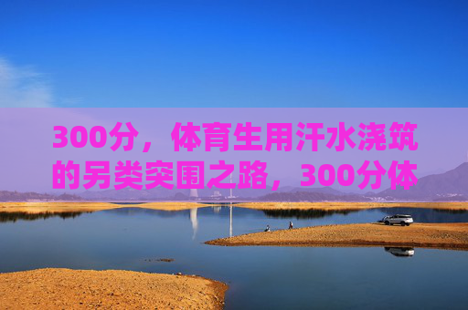 300分,体育生用汗水浇筑的另类突围之路,300分体育生,汗水浇筑的另类突围之路 300分,体育生用汗水浇筑的另类突围之路,300分体育生,汗水浇筑的另类突围之路