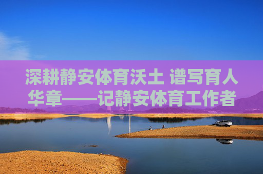 深耕静安体育沃土 谱写育人华章——记静安体育工作者吴晓红,深耕静安体育沃土 谱写育人华章 深耕静安体育沃土 谱写育人华章——记静安体育工作者吴晓红,深耕静安体育沃土 谱写育人华章