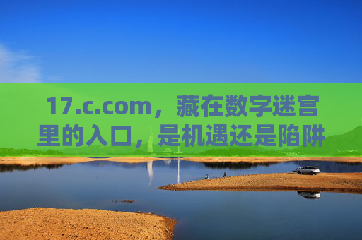 17.c.com，藏在数字迷宫里的入口，是机遇还是陷阱？17.c.com，数字迷宫入口，机遇还是陷阱？