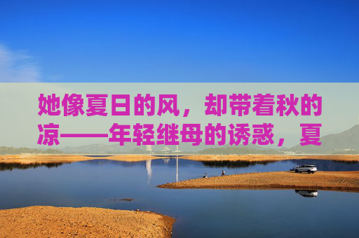 她像夏日的风,却带着秋的凉——年轻继母的诱惑,夏风秋凉,年轻继母的诱惑 她像夏日的风,却带着秋的凉——年轻继母的诱惑,夏风秋凉,年轻继母的诱惑