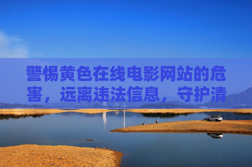 警惕黄色在线电影网站的危害,远离违法信息,守护清朗网络空间,警惕黄色在线电影网站危害,远离违法信息守护清朗网络空间 警惕黄色在线电影网站的危害,远离违法信息,守护清朗网络空间,警惕黄色在线电影网站危害,远离违法信息守护清朗网络空间