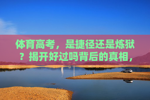 体育高考,是捷径还是炼狱?揭开好过吗背后的真相,体育高考,捷径还是炼狱?好过吗背后的真相 体育高考,是捷径还是炼狱?揭开好过吗背后的真相,体育高考,捷径还是炼狱?好过吗背后的真相