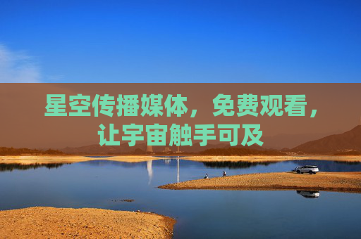 星空传播媒体,免费观看,让宇宙触手可及 星空传播媒体,免费观看,让宇宙触手可及